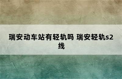 瑞安动车站有轻轨吗 瑞安轻轨s2线